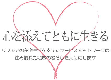 心を添えて共に生きる リフシアの在宅生活を支えるサービスネットワークは 住み慣れた地域の暮らしを大切にします