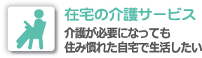 在宅の介護サービス介護が必要になっても住み慣れた自宅で生活したい