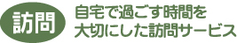 訪問 自宅で過ごす時間を 大切にした訪問サービス